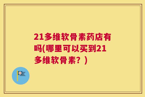 21多维软骨素药店有吗(哪里可以买到21多维软骨素？)