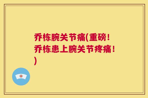 乔栋腕关节痛(重磅！乔栋患上腕关节疼痛！)