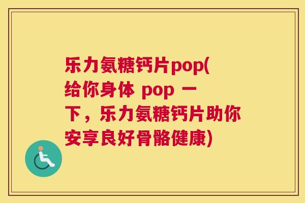 乐力氨糖钙片pop(给你身体 pop 一下,乐力氨糖钙片助你安享良好骨骼健康)
