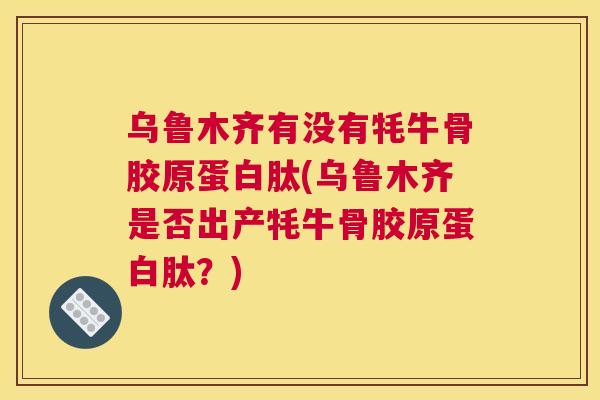 乌鲁木齐有没有牦牛骨胶原蛋白肽(乌鲁木齐是否出产牦牛骨胶原蛋白肽？)
