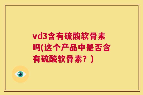 vd3含有硫酸软骨素吗(这个产品中是否含有硫酸软骨素？)