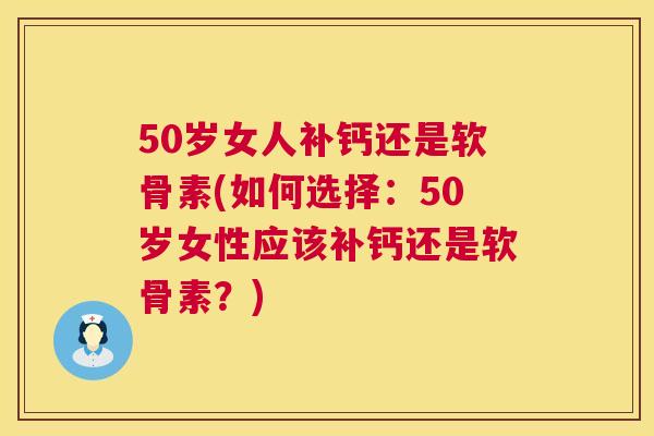 50岁女人补钙还是软骨素(如何选择：50岁女性应该补钙还是软骨素？)
