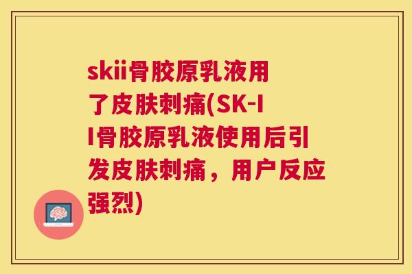 skii骨胶原乳液用了皮肤刺痛(SK-II骨胶原乳液使用后引发皮肤刺痛，用户反应强烈)
