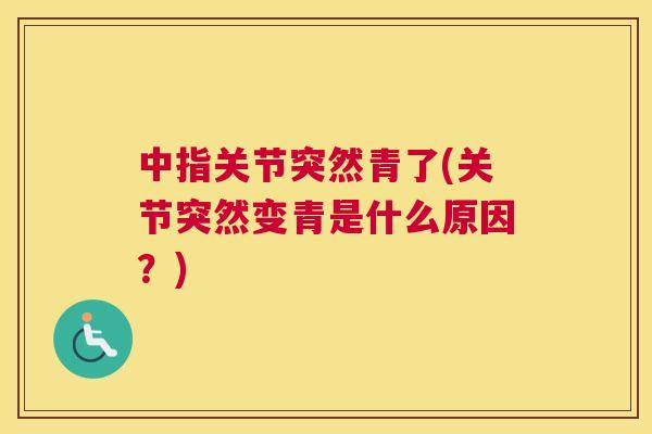 中指关节突然青了(关节突然变青是什么原因？)