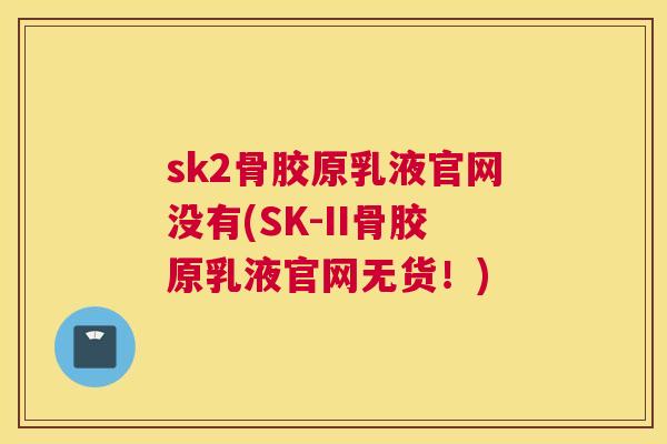 sk2骨胶原乳液官网没有(SK-II骨胶原乳液官网无货！)