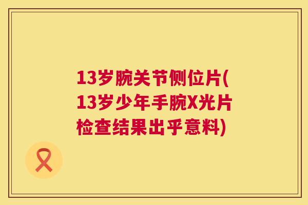 13岁腕关节侧位片(13岁少年手腕X光片检查结果出乎意料)