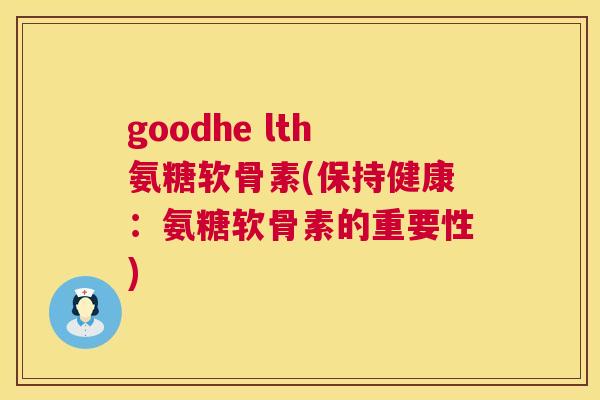 goodhe lth氨糖软骨素(保持健康：氨糖软骨素的重要性)