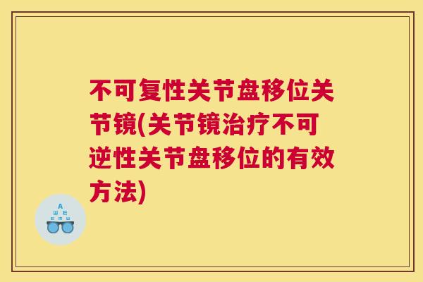 不可复性关节盘移位关节镜(关节镜治疗不可逆性关节盘移位的有效方法)