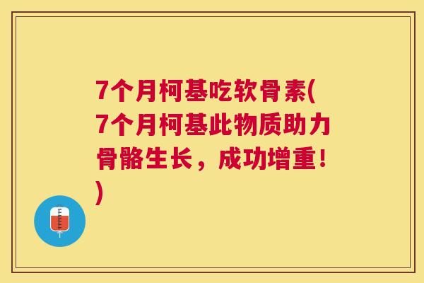 7个月柯基吃软骨素(7个月柯基此物质助力骨骼生长，成功增重！)