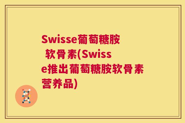Swisse葡萄糖胺 软骨素(Swisse推出葡萄糖胺软骨素营养品)