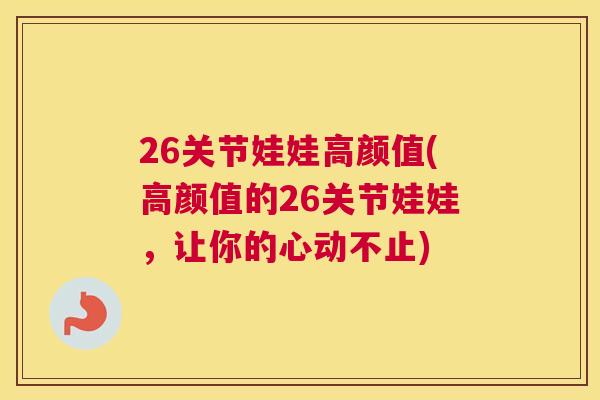 26关节娃娃高颜值(高颜值的26关节娃娃，让你的心动不止)