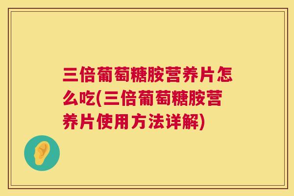 三倍葡萄糖胺营养片怎么吃(三倍葡萄糖胺营养片使用方法详解)