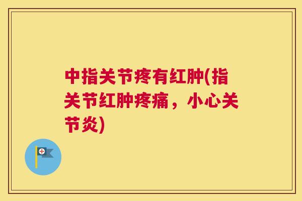 中指关节疼有红肿(指关节红肿疼痛，小心关节炎)