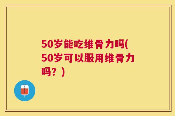 50岁能吃维骨力吗(50岁可以服用维骨力吗？)