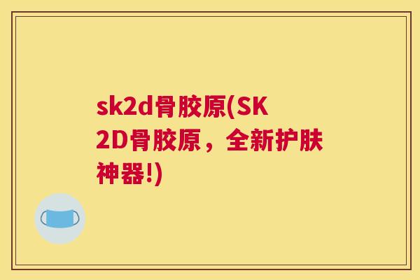 sk2d骨胶原(SK2D骨胶原，全新护肤神器!)