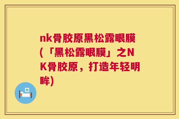 nk骨胶原黑松露眼膜(「黑松露眼膜」之NK骨胶原，打造年轻明眸)