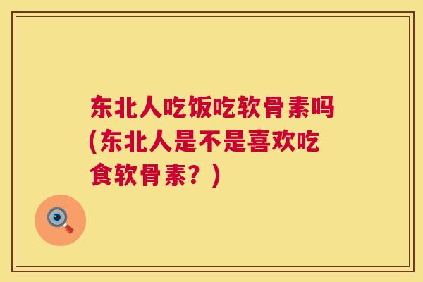东北人吃饭吃软骨素吗(东北人是不是喜欢吃食软骨素？)