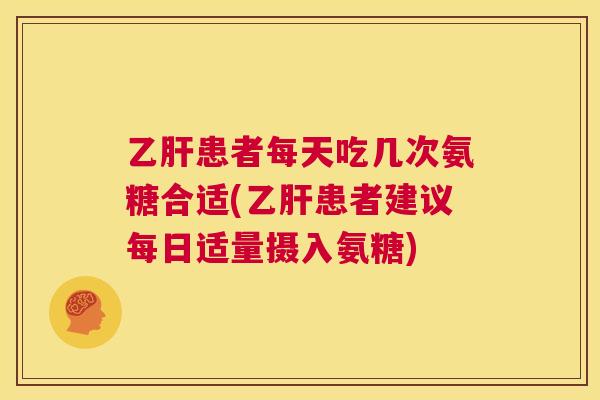 乙肝患者每天吃几次氨糖合适(乙肝患者建议每日适量摄入氨糖)