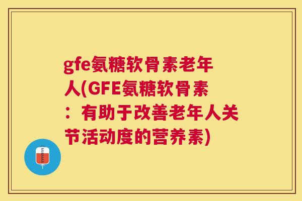 gfe氨糖软骨素老年人(GFE氨糖软骨素：有助于改善老年人关节活动度的营养素)