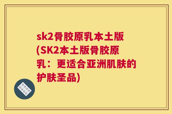 sk2骨胶原乳本土版(SK2本土版骨胶原乳：更适合亚洲肌肤的护肤圣品)