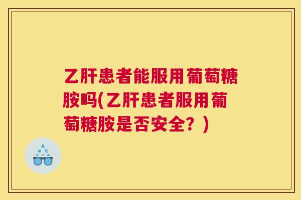 乙肝患者能服用葡萄糖胺吗(乙肝患者服用葡萄糖胺是否安全?)