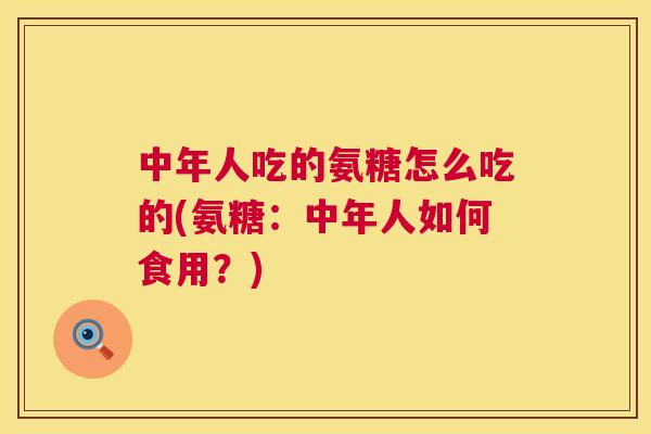 中年人吃的氨糖怎么吃的(氨糖：中年人如何食用？)