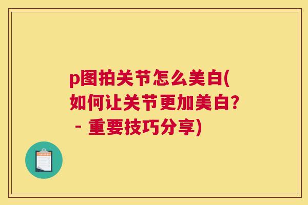 p图拍关节怎么美白(如何让关节更加美白？ - 重要技巧分享)
