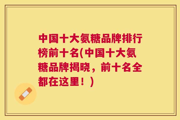 中国十大氨糖品牌排行榜前十名(中国十大氨糖品牌揭晓，前十名全都在这里！)