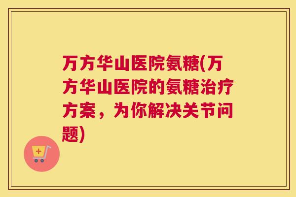 万方华山医院氨糖(万方华山医院的氨糖治疗方案，为你解决关节问题)