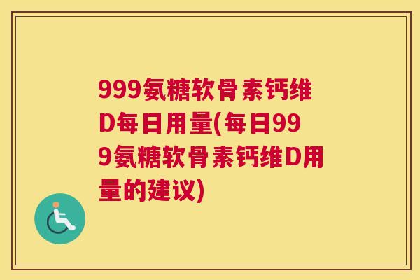 999氨糖软骨素钙维D每日用量(每日999氨糖软骨素钙维D用量的建议)