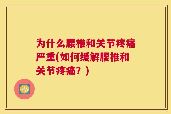 为什么腰椎和关节疼痛严重(如何缓解腰椎和关节疼痛?)