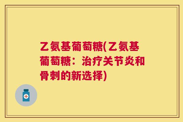 乙氨基葡萄糖(乙氨基葡萄糖：治疗关节炎和骨刺的新选择)