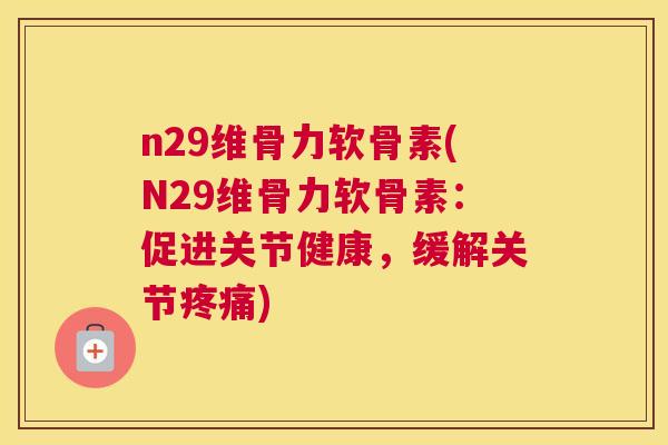 n29维骨力软骨素(N29维骨力软骨素：促进关节健康，缓解关节疼痛)