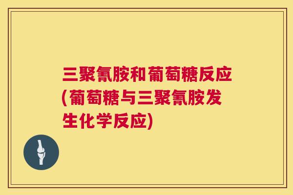 三聚氰胺和葡萄糖反应(葡萄糖与三聚氰胺发生化学反应)