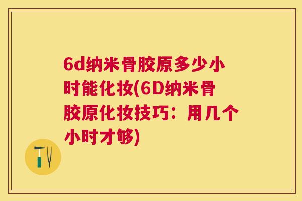 6d纳米骨胶原多少小时能化妆(6D纳米骨胶原化妆技巧：用几个小时才够)