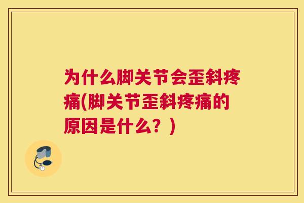 为什么脚关节会歪斜疼痛(脚关节歪斜疼痛的原因是什么？)