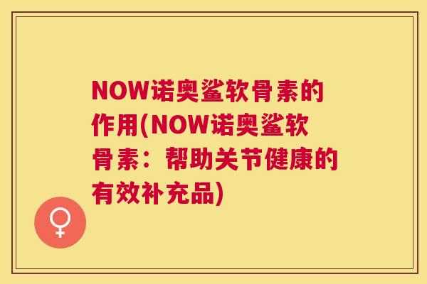 NOW诺奥鲨软骨素的作用(NOW诺奥鲨软骨素：帮助关节健康的有效补充品)