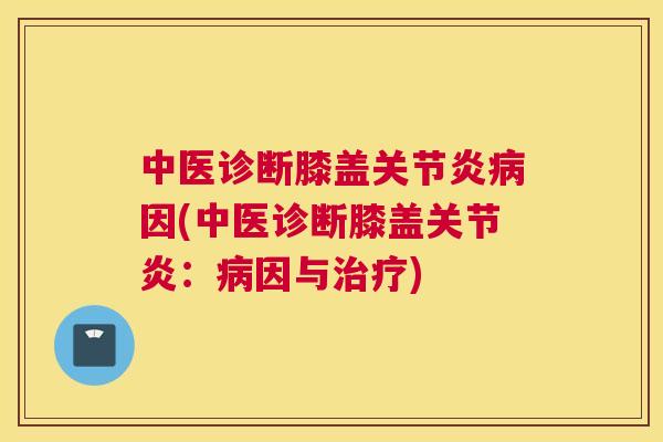 中医诊断膝盖关节炎病因(中医诊断膝盖关节炎：病因与治疗)