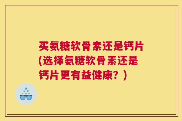 买氨糖软骨素还是钙片(选择氨糖软骨素还是钙片更有益健康？)