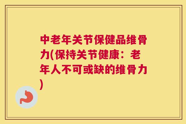 中老年关节保健品维骨力(保持关节健康：老年人不可或缺的维骨力)