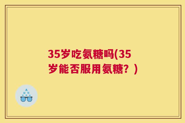 35岁吃氨糖吗(35岁能否服用氨糖？)