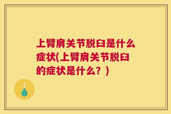 上臂肩关节脱臼是什么症状(上臂肩关节脱臼的症状是什么？)