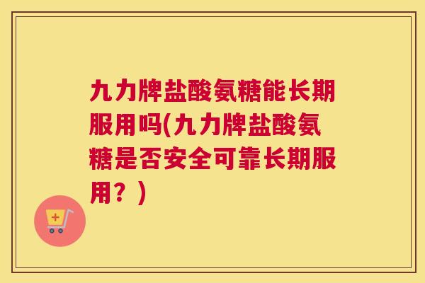 九力牌盐酸氨糖能长期服用吗(九力牌盐酸氨糖是否安全可靠长期服用？)