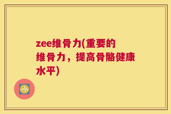 zee维骨力(重要的维骨力，提高骨骼健康水平)
