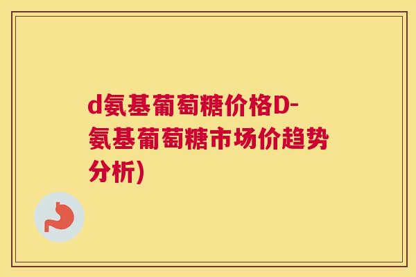 d氨基葡萄糖价格D-氨基葡萄糖市场价趋势分析)