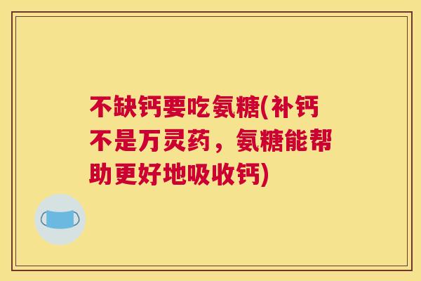 不缺钙要吃氨糖(补钙不是万灵药，氨糖能帮助更好地吸收钙)