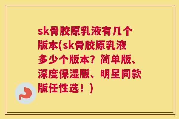 sk骨胶原乳液有几个版本(sk骨胶原乳液多少个版本？简单版、深度保湿版、明星同款版任性选！)