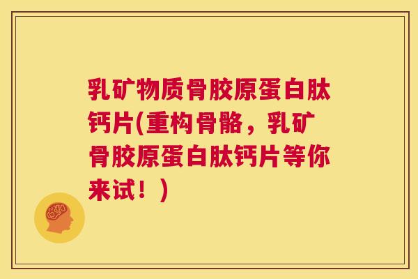 乳矿物质骨胶原蛋白肽钙片(重构骨骼，乳矿骨胶原蛋白肽钙片等你来试！)