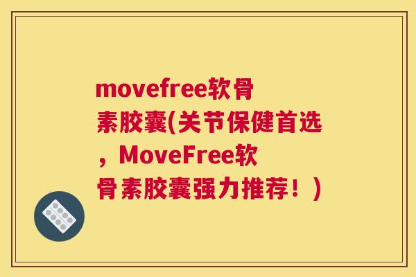 movefree软骨素胶囊(关节保健首选，MoveFree软骨素胶囊强力推荐！)