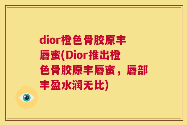 dior橙色骨胶原丰唇蜜(Dior推出橙色骨胶原丰唇蜜，唇部丰盈水润无比)